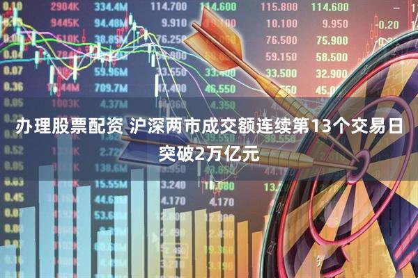 办理股票配资 沪深两市成交额连续第13个交易日突破2万亿元
