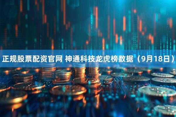 正规股票配资官网 神通科技龙虎榜数据（9月18日）