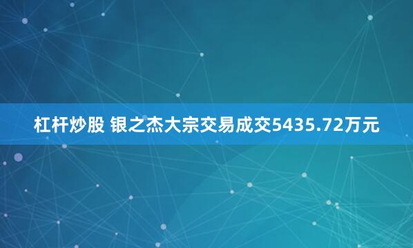 杠杆炒股 银之杰大宗交易成交5435.72万元