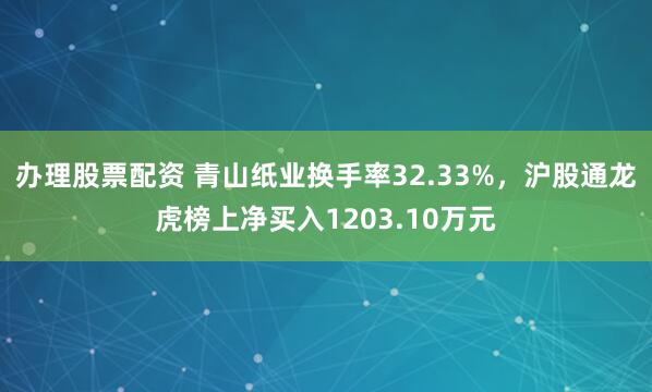 办理股票配资 青山纸业换手率32.33%，沪股通龙虎榜上净买入1203.10万元