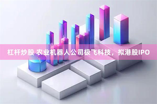 杠杆炒股 农业机器人公司极飞科技，拟港股IPO