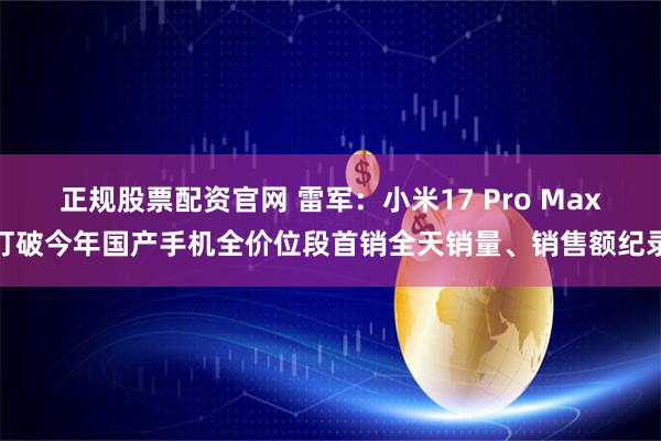 正规股票配资官网 雷军：小米17 Pro Max打破今年国产手机全价位段首销全天销量、销售额纪录
