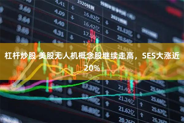 杠杆炒股 美股无人机概念股继续走高，SES大涨近20%