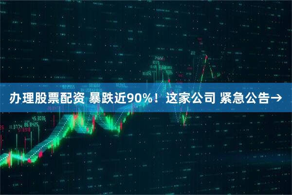 办理股票配资 暴跌近90%！这家公司 紧急公告→