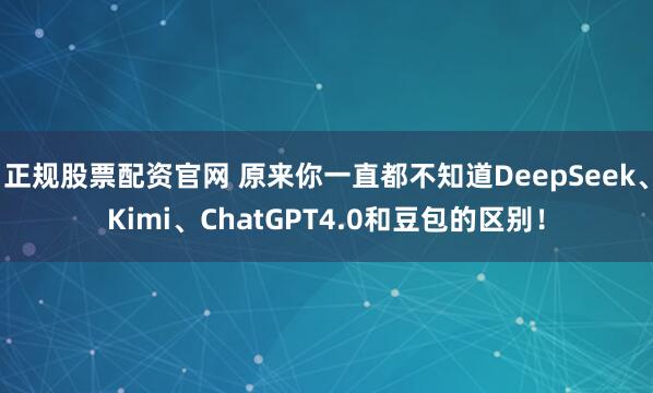 正规股票配资官网 原来你一直都不知道DeepSeek、Kimi、ChatGPT4.0和豆包的区别！