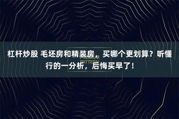 杠杆炒股 毛坯房和精装房，买哪个更划算？听懂行的一分析，后悔买早了！