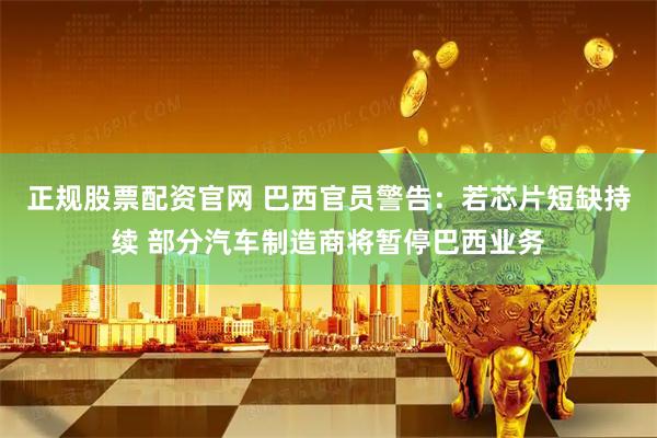 正规股票配资官网 巴西官员警告：若芯片短缺持续 部分汽车制造商将暂停巴西业务