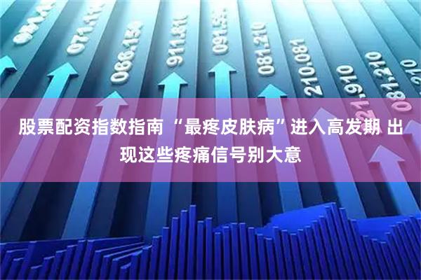 股票配资指数指南 “最疼皮肤病”进入高发期 出现这些疼痛信号别大意