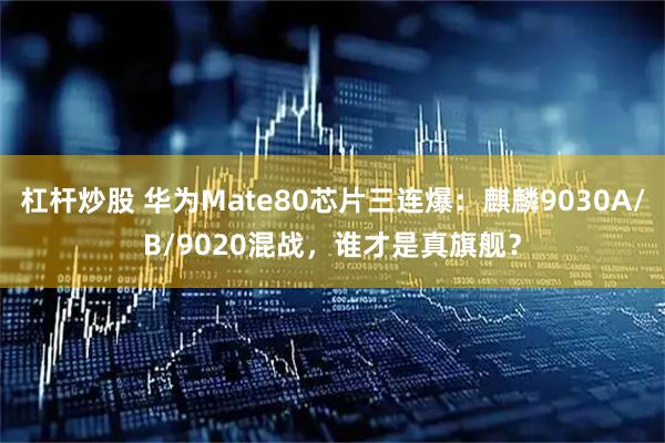杠杆炒股 华为Mate80芯片三连爆：麒麟9030A/B/9020混战，谁才是真旗舰？
