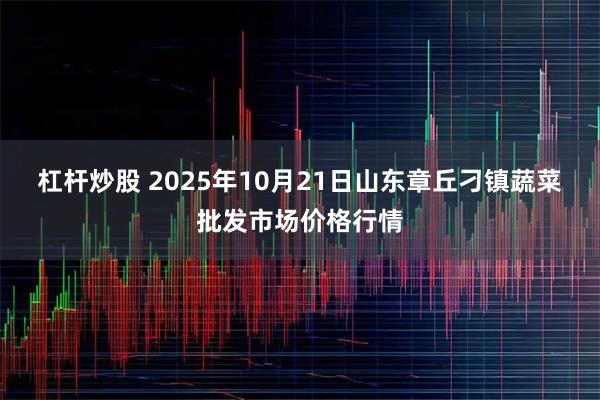 杠杆炒股 2025年10月21日山东章丘刁镇蔬菜批发市场价格行情