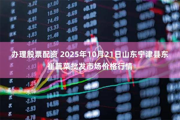 办理股票配资 2025年10月21日山东宁津县东崔蔬菜批发市场价格行情