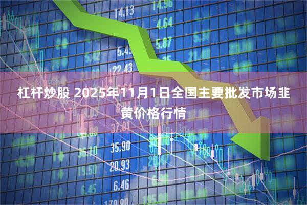 杠杆炒股 2025年11月1日全国主要批发市场韭黄价格行情