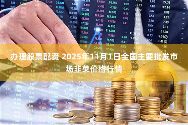 办理股票配资 2025年11月1日全国主要批发市场韭菜价格行情