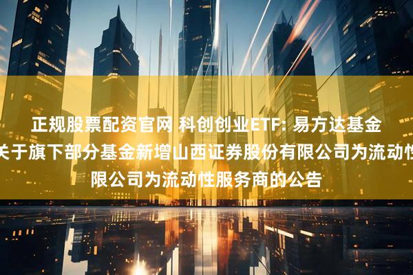 正规股票配资官网 科创创业ETF: 易方达基金管理有限公司关于旗下部分基金新增山西证券股份有限公司为流动性服务商的公告
