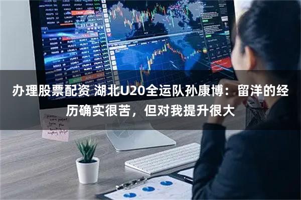 办理股票配资 湖北U20全运队孙康博：留洋的经历确实很苦，但对我提升很大