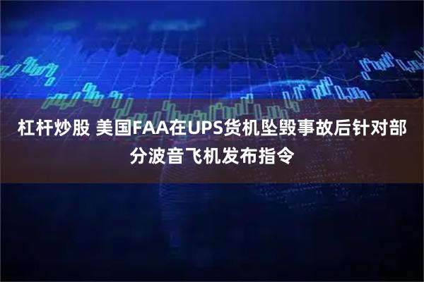 杠杆炒股 美国FAA在UPS货机坠毁事故后针对部分波音飞机发布指令