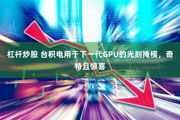 杠杆炒股 台积电用于下一代GPU的光刻掩模，奇特且惊喜