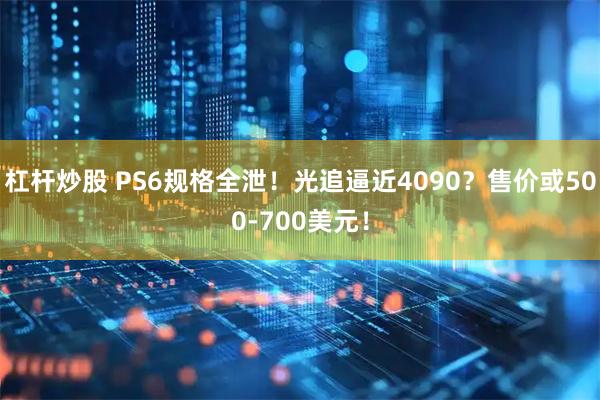 杠杆炒股 PS6规格全泄！光追逼近4090？售价或500-700美元！
