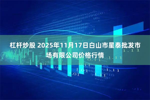 杠杆炒股 2025年11月17日白山市星泰批发市场有限公司价格行情