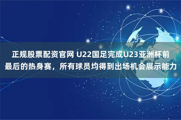 正规股票配资官网 U22国足完成U23亚洲杯前最后的热身赛，所有球员均得到出场机会展示能力