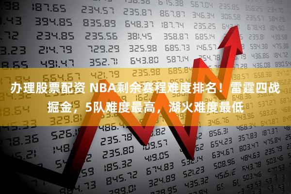 办理股票配资 NBA剩余赛程难度排名！雷霆四战掘金，5队难度最高，湖火难度最低