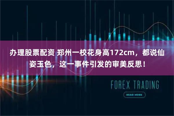 办理股票配资 郑州一校花身高172cm，都说仙姿玉色，这一事件引发的审美反思！