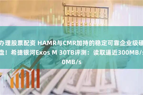 办理股票配资 HAMR与CMR加持的稳定可靠企业级硬盘！希捷银河Exos M 30TB评测：读取逼近300MB/s