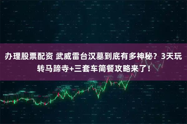 办理股票配资 武威雷台汉墓到底有多神秘？3天玩转马蹄寺+三套车简餐攻略来了！