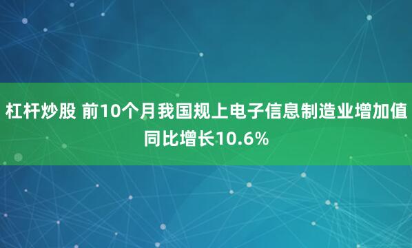 杠杆炒股 前10个月我国规上电子信息制造业增加值同比增长10.6%