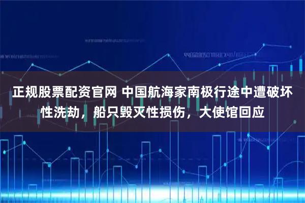 正规股票配资官网 中国航海家南极行途中遭破坏性洗劫，船只毁灭性损伤，大使馆回应