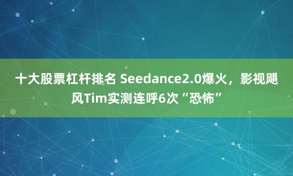 十大股票杠杆排名 Seedance2.0爆火，影视飓风Tim实测连呼6次“恐怖”