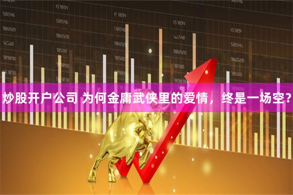 炒股开户公司 为何金庸武侠里的爱情，终是一场空？