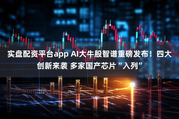 实盘配资平台app AI大牛股智谱重磅发布！四大创新来袭 多家国产芯片“入列”