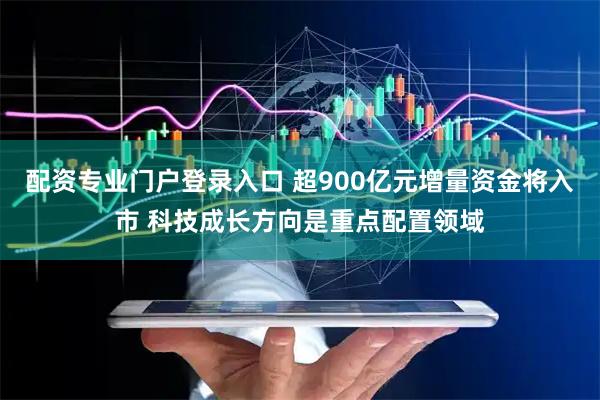 配资专业门户登录入口 超900亿元增量资金将入市 科技成长方向是重点配置领域
