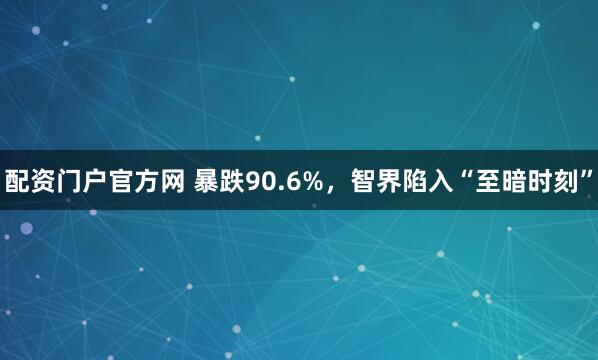 配资门户官方网 暴跌90.6%，智界陷入“至暗时刻”