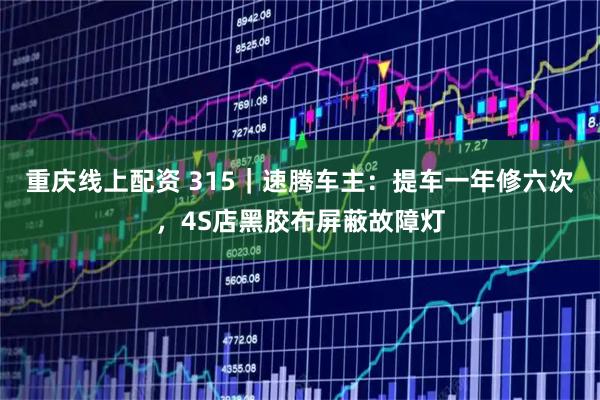 重庆线上配资 315｜速腾车主：提车一年修六次，4S店黑胶布屏蔽故障灯