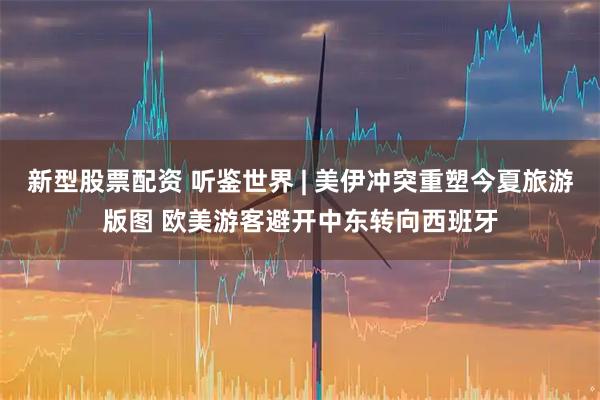 新型股票配资 听鉴世界 | 美伊冲突重塑今夏旅游版图 欧美游客避开中东转向西班牙