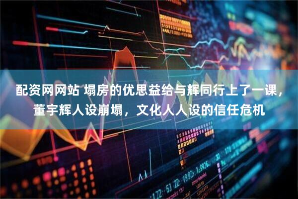 配资网网站 塌房的优思益给与辉同行上了一课，董宇辉人设崩塌，文化人人设的信任危机