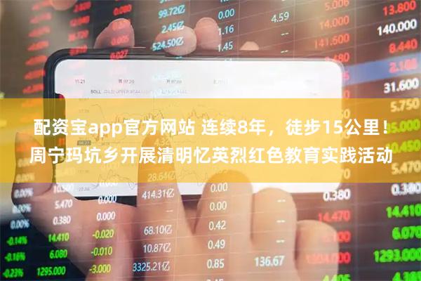 配资宝app官方网站 连续8年,徒步15公里!周宁玛坑乡开展清明忆英烈红色教育实践活动