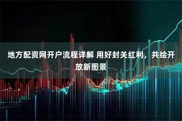 地方配资网开户流程详解 用好封关红利，共绘开放新图景