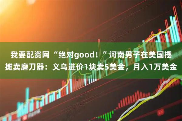 我要配资网 “绝对good！”河南男子在美国摆摊卖磨刀器：义乌进价1块卖5美金，月入1万美金