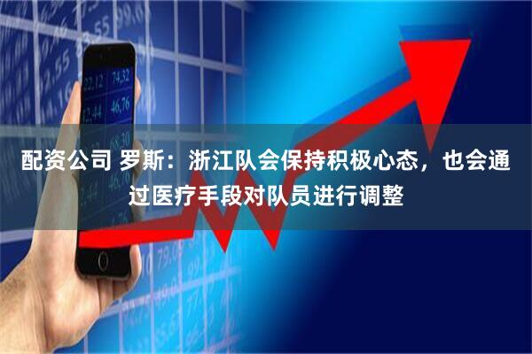 配资公司 罗斯：浙江队会保持积极心态，也会通过医疗手段对队员进行调整