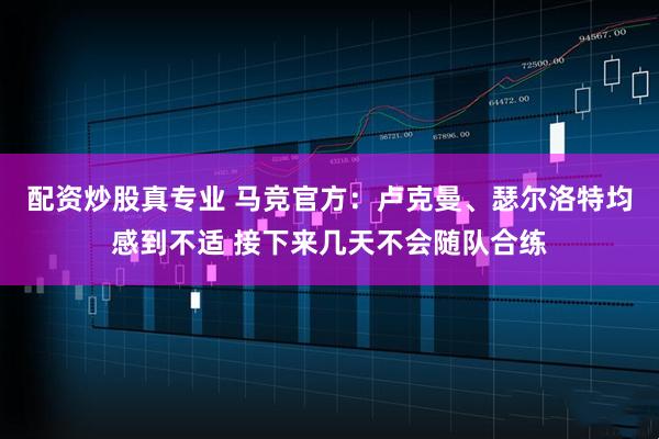 配资炒股真专业 马竞官方：卢克曼、瑟尔洛特均感到不适 接下来几天不会随队合练