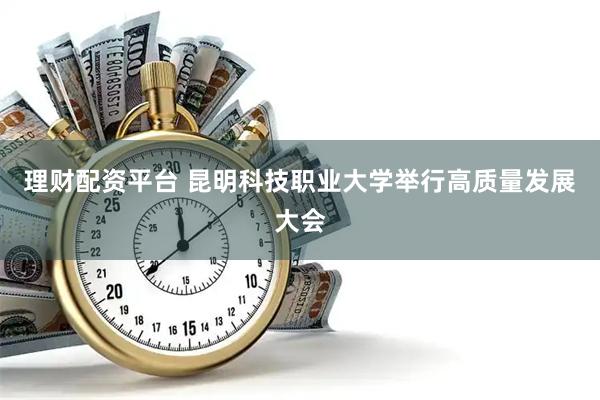 理财配资平台 昆明科技职业大学举行高质量发展大会