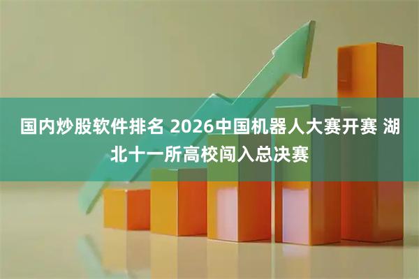 国内炒股软件排名 2026中国机器人大赛开赛 湖北十一所高校闯入总决赛