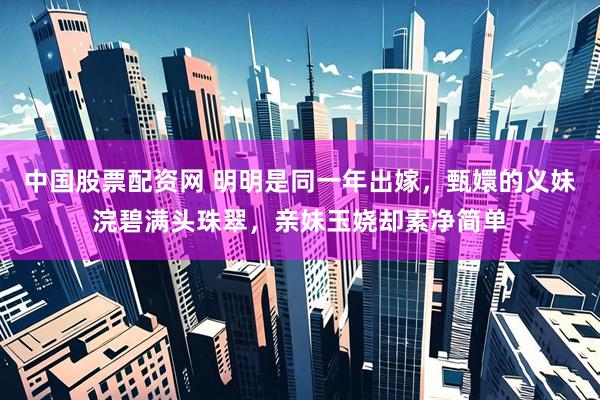 中国股票配资网 明明是同一年出嫁，甄嬛的义妹浣碧满头珠翠，亲妹玉娆却素净简单