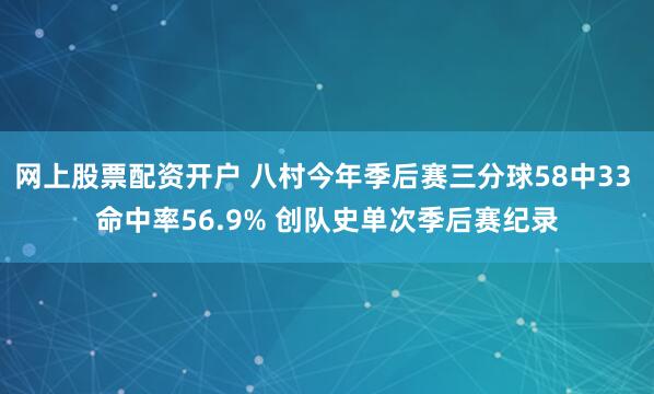 网上股票配资开户 八村今年季后赛三分球58中33 命中率56.9% 创队史单次季后赛纪录
