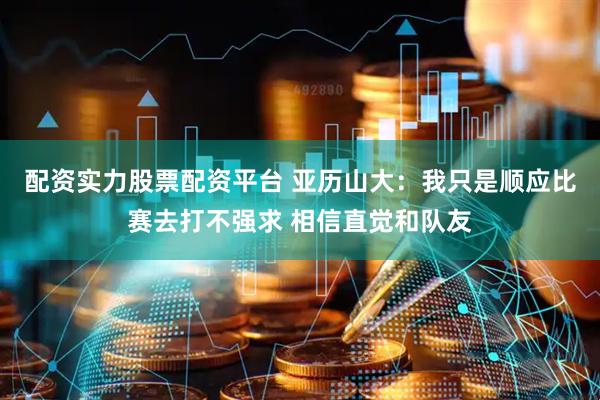 配资实力股票配资平台 亚历山大：我只是顺应比赛去打不强求 相信直觉和队友
