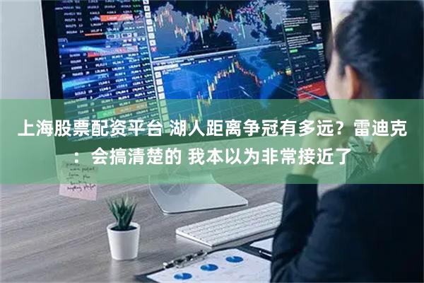 上海股票配资平台 湖人距离争冠有多远？雷迪克：会搞清楚的 我本以为非常接近了
